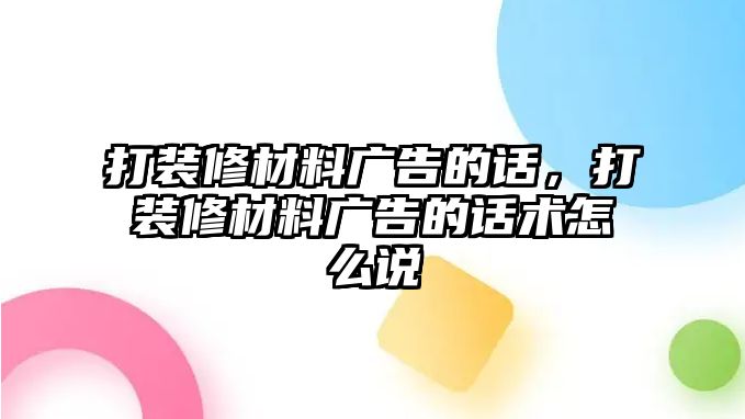 打裝修材料廣告的話，打裝修材料廣告的話術(shù)怎么說(shuō)