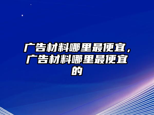 廣告材料哪里最便宜，廣告材料哪里最便宜的