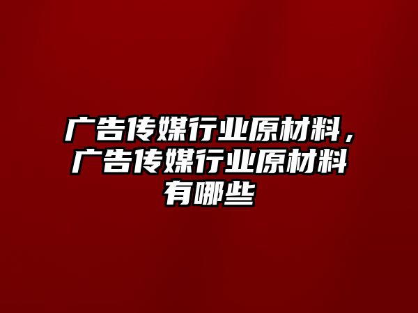 廣告?zhèn)髅叫袠I(yè)原材料，廣告?zhèn)髅叫袠I(yè)原材料有哪些