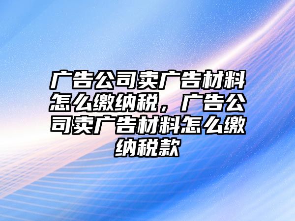 廣告公司賣廣告材料怎么繳納稅，廣告公司賣廣告材料怎么繳納稅款