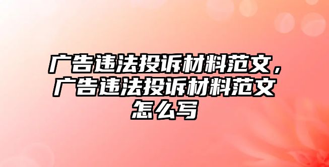 廣告違法投訴材料范文，廣告違法投訴材料范文怎么寫