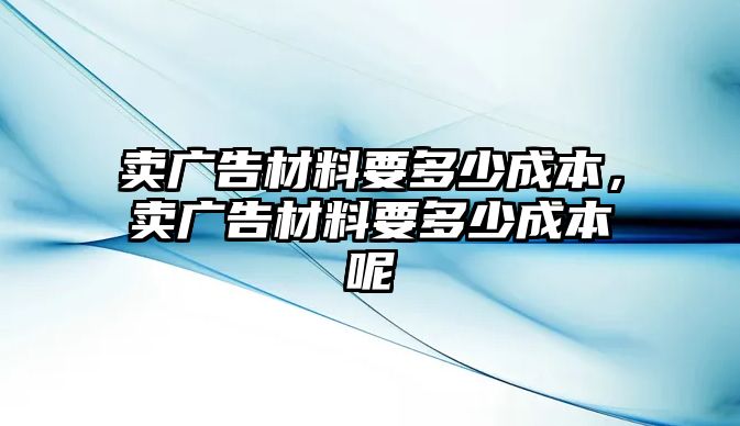 賣廣告材料要多少成本，賣廣告材料要多少成本呢