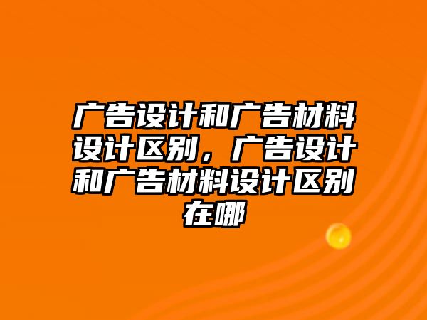 廣告設(shè)計和廣告材料設(shè)計區(qū)別，廣告設(shè)計和廣告材料設(shè)計區(qū)別在哪