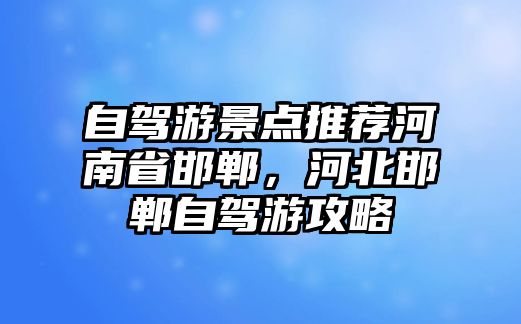 自駕游景點推薦河南省邯鄲，河北邯鄲自駕游攻略