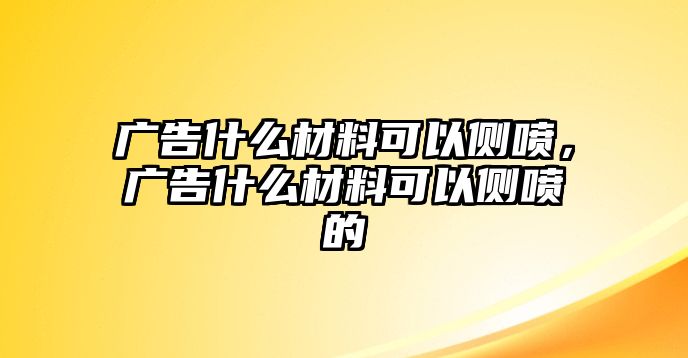 廣告什么材料可以側(cè)噴，廣告什么材料可以側(cè)噴的