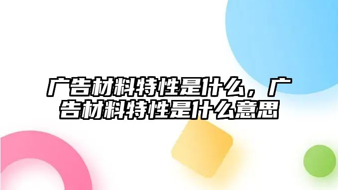 廣告材料特性是什么，廣告材料特性是什么意思