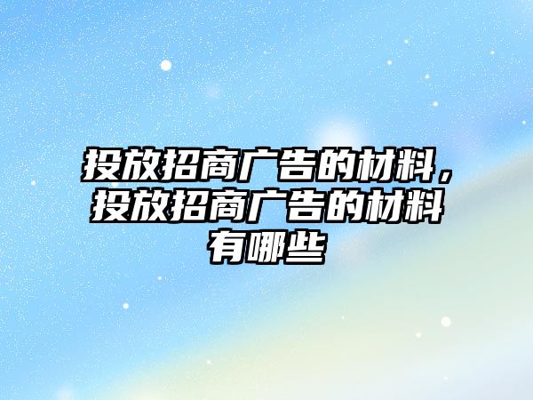 投放招商廣告的材料，投放招商廣告的材料有哪些