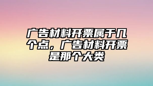 廣告材料開票屬于幾個(gè)點(diǎn)，廣告材料開票是那個(gè)大類