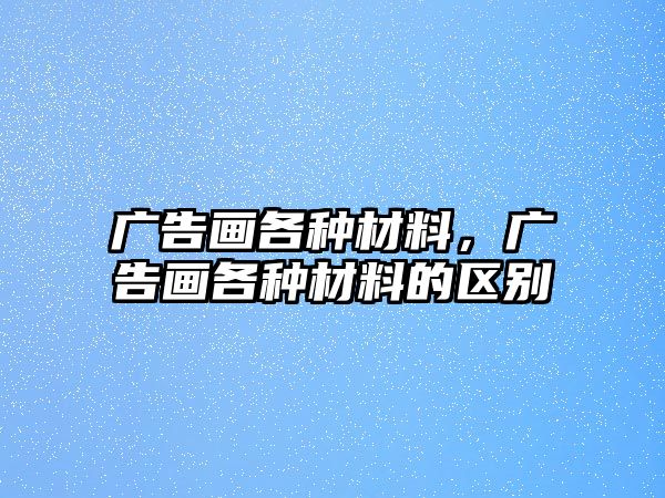 廣告畫各種材料，廣告畫各種材料的區(qū)別