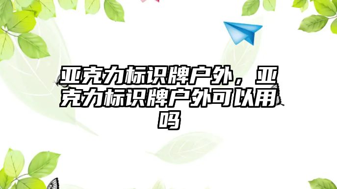 亞克力標(biāo)識(shí)牌戶外，亞克力標(biāo)識(shí)牌戶外可以用嗎