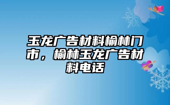 玉龍廣告材料榆林門市，榆林玉龍廣告材料電話