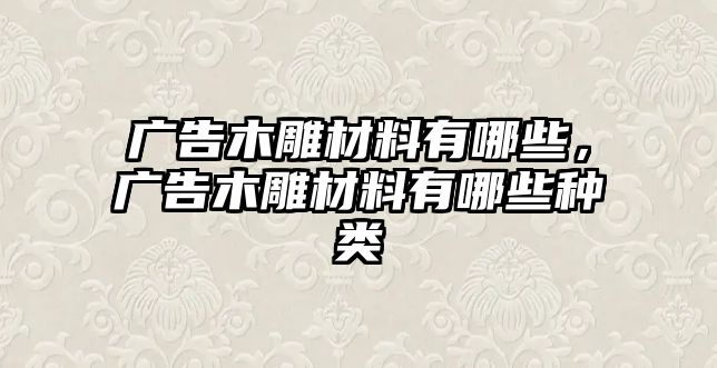 廣告木雕材料有哪些，廣告木雕材料有哪些種類(lèi)