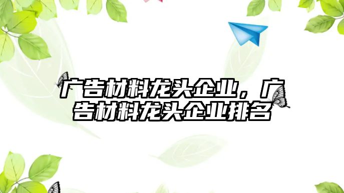 廣告材料龍頭企業(yè)，廣告材料龍頭企業(yè)排名