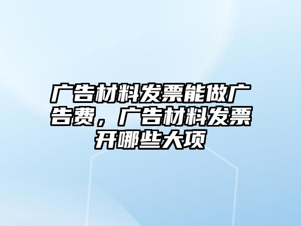 廣告材料發(fā)票能做廣告費(fèi)，廣告材料發(fā)票開哪些大項(xiàng)