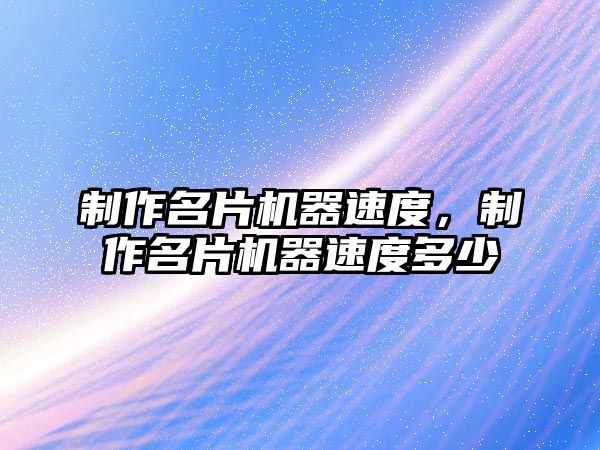 制作名片機器速度，制作名片機器速度多少