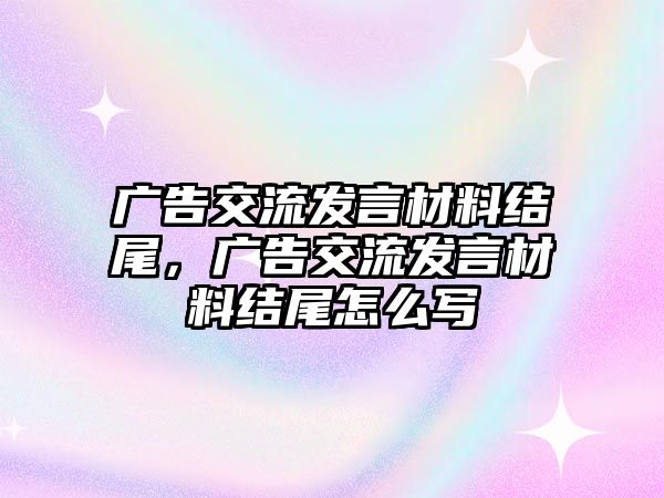 廣告交流發(fā)言材料結(jié)尾，廣告交流發(fā)言材料結(jié)尾怎么寫(xiě)