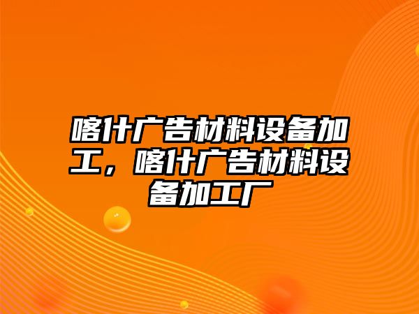 喀什廣告材料設(shè)備加工，喀什廣告材料設(shè)備加工廠