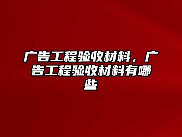 廣告工程驗(yàn)收材料，廣告工程驗(yàn)收材料有哪些