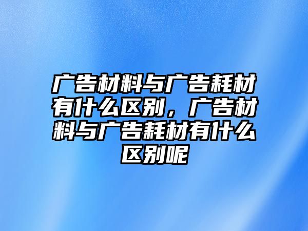 廣告材料與廣告耗材有什么區(qū)別，廣告材料與廣告耗材有什么區(qū)別呢