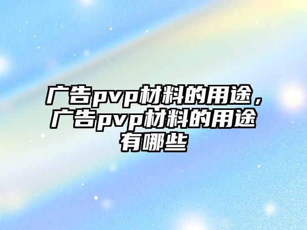 廣告pvp材料的用途，廣告pvp材料的用途有哪些