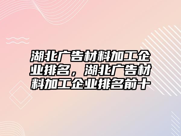 湖北廣告材料加工企業(yè)排名，湖北廣告材料加工企業(yè)排名前十