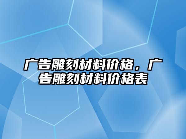 廣告雕刻材料價(jià)格，廣告雕刻材料價(jià)格表