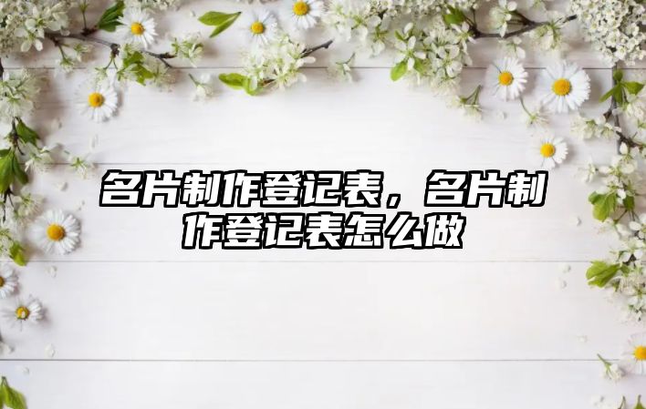 名片制作登記表，名片制作登記表怎么做