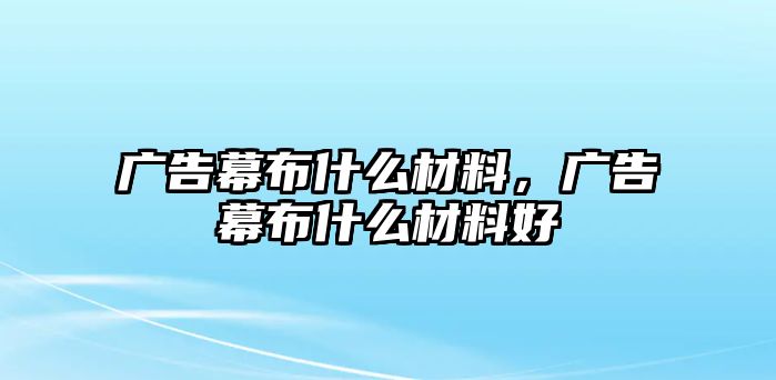 廣告幕布什么材料，廣告幕布什么材料好