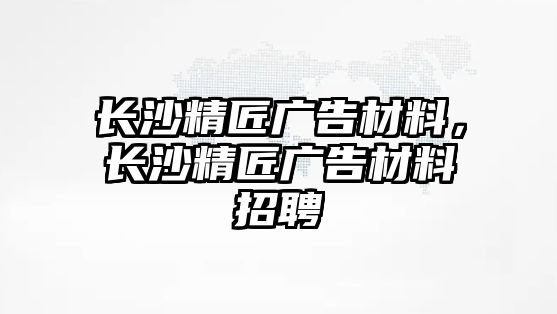 長沙精匠廣告材料，長沙精匠廣告材料招聘