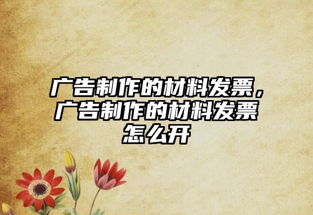 廣告制作的材料發(fā)票，廣告制作的材料發(fā)票怎么開