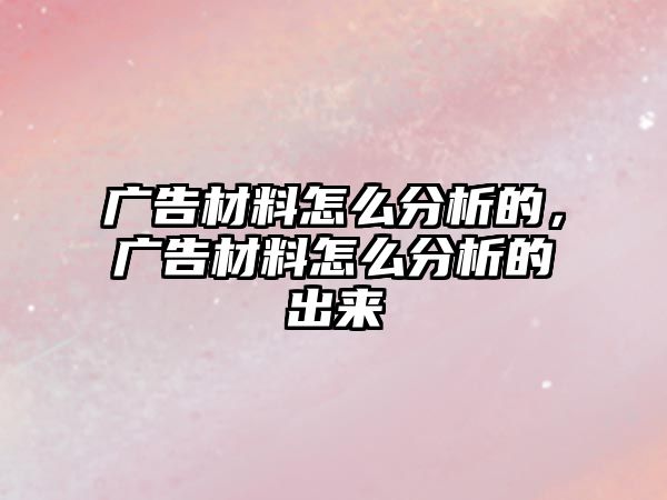 廣告材料怎么分析的，廣告材料怎么分析的出來(lái)