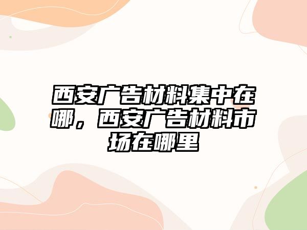 西安廣告材料集中在哪，西安廣告材料市場在哪里