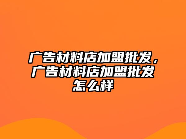 廣告材料店加盟批發(fā)，廣告材料店加盟批發(fā)怎么樣