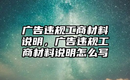 廣告違規(guī)工商材料說明，廣告違規(guī)工商材料說明怎么寫