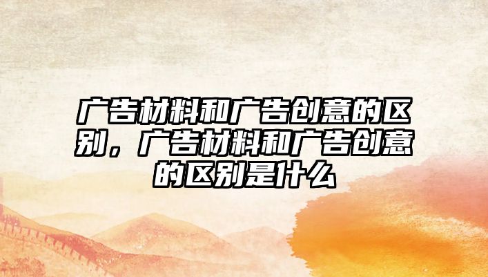 廣告材料和廣告創(chuàng)意的區(qū)別，廣告材料和廣告創(chuàng)意的區(qū)別是什么