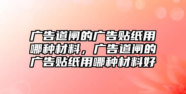 廣告道閘的廣告貼紙用哪種材料，廣告道閘的廣告貼紙用哪種材料好