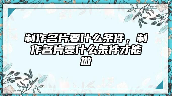 制作名片要什么條件，制作名片要什么條件才能做