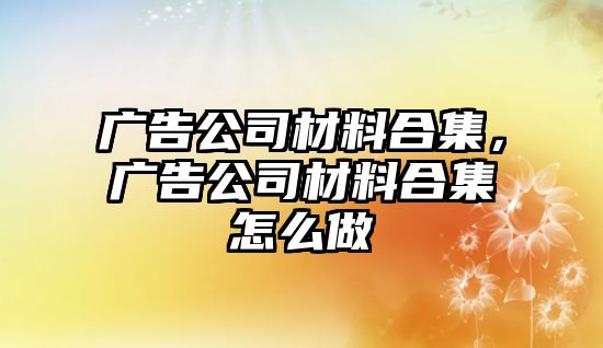 廣告公司材料合集，廣告公司材料合集怎么做