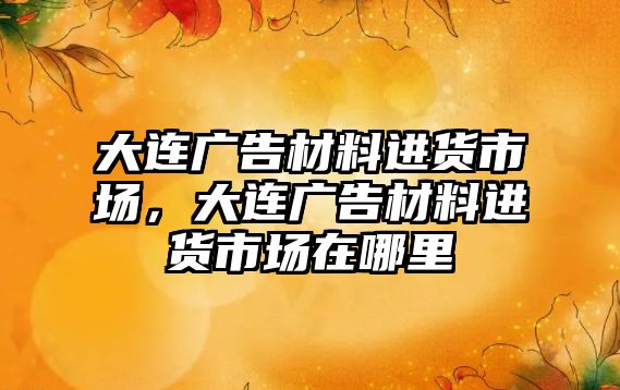 大連廣告材料進(jìn)貨市場，大連廣告材料進(jìn)貨市場在哪里