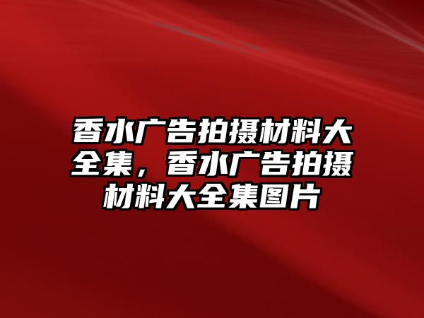 香水廣告拍攝材料大全集，香水廣告拍攝材料大全集圖片