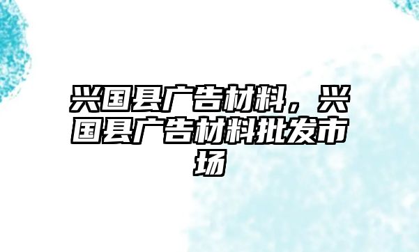 興國縣廣告材料，興國縣廣告材料批發(fā)市場