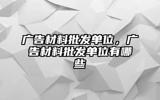 廣告材料批發(fā)單位，廣告材料批發(fā)單位有哪些