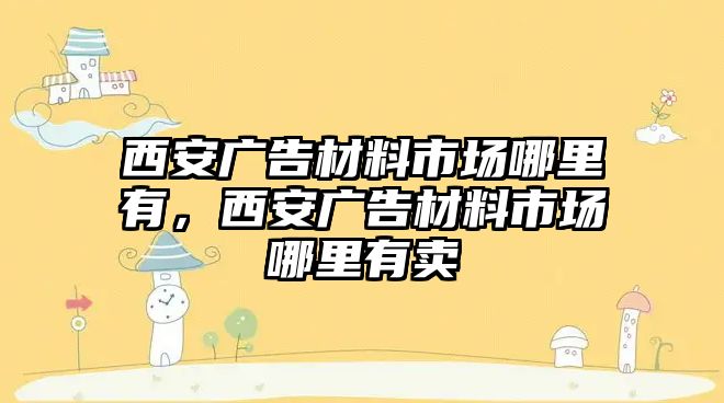 西安廣告材料市場哪里有，西安廣告材料市場哪里有賣
