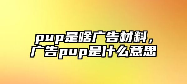 pup是啥廣告材料，廣告pup是什么意思