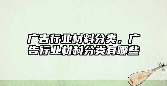 廣告行業(yè)材料分類(lèi)，廣告行業(yè)材料分類(lèi)有哪些