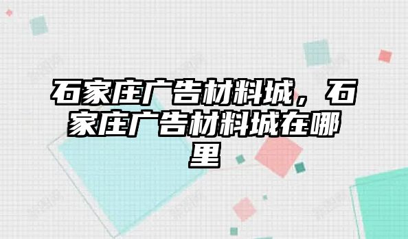 石家莊廣告材料城，石家莊廣告材料城在哪里