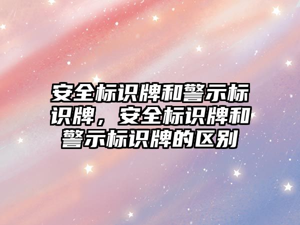 安全標識牌和警示標識牌，安全標識牌和警示標識牌的區(qū)別