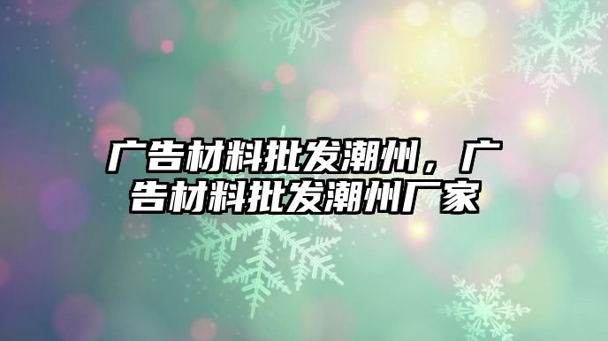 廣告材料批發(fā)潮州，廣告材料批發(fā)潮州廠家