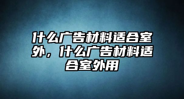 什么廣告材料適合室外，什么廣告材料適合室外用