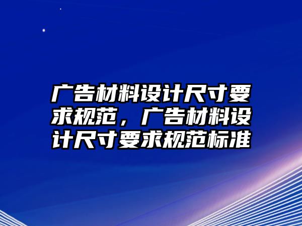 廣告材料設(shè)計(jì)尺寸要求規(guī)范，廣告材料設(shè)計(jì)尺寸要求規(guī)范標(biāo)準(zhǔn)